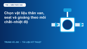 Chọn vật liệu thân van, seat và gioăng theo môi chất–nhiệt độ