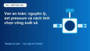 Van an toàn: nguyên lý, set pressure và cách tính chọn công suất xả